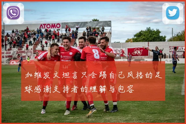 加维发文坦言只会踢自己风格的足球感谢支持者的理解与包容
