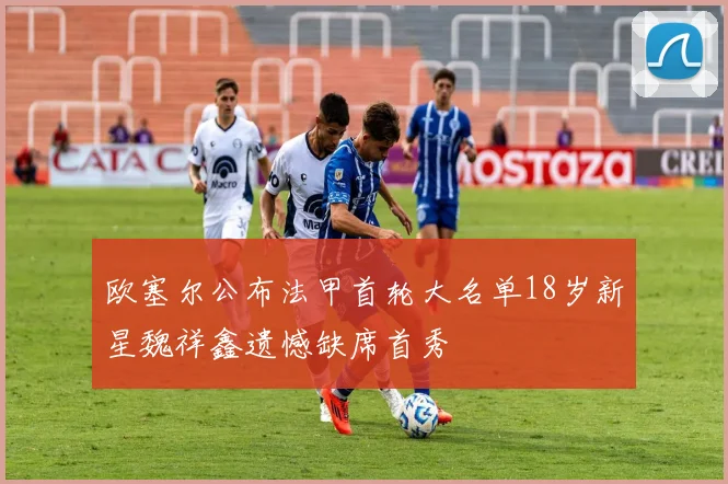欧塞尔公布法甲首轮大名单18岁新星魏祥鑫遗憾缺席首秀